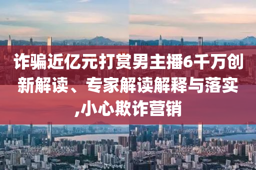 詐騙近億元打賞男主播6千萬創(chuàng)新解讀、專家解讀解釋與落實(shí),小心欺詐營(yíng)銷
