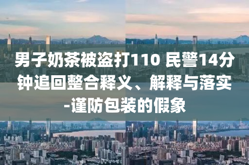 男子奶茶被盜打110 民警14分鐘追回整合釋義、解釋與落實(shí)-謹(jǐn)防包裝的假象