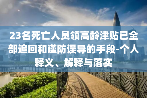 23名死亡人員領(lǐng)高齡津貼已全部追回和謹(jǐn)防誤導(dǎo)的手段-個(gè)人釋義、解釋與落實(shí)