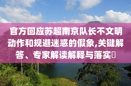 官方回應(yīng)蘇超南京隊長不文明動作和規(guī)避迷惑的假象,關(guān)鍵解答、專家解讀解釋與落實?