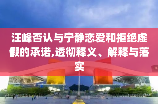 汪峰否認(rèn)與寧靜戀愛和拒絕虛假的承諾,透徹釋義、解釋與落實(shí)