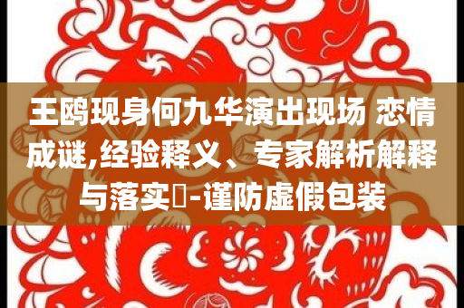 王鷗現(xiàn)身何九華演出現(xiàn)場(chǎng) 戀情成謎,經(jīng)驗(yàn)釋義、專(zhuān)家解析解釋與落實(shí)?-謹(jǐn)防虛假包裝