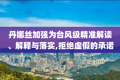 丹娜絲加強(qiáng)為臺(tái)風(fēng)級(jí)精準(zhǔn)解讀、解釋與落實(shí),拒絕虛假的承諾