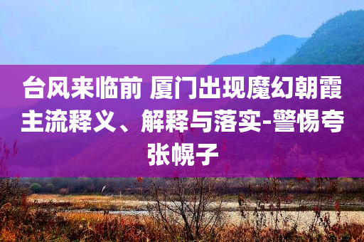 臺(tái)風(fēng)來(lái)臨前 廈門(mén)出現(xiàn)魔幻朝霞主流釋義、解釋與落實(shí)-警惕夸張幌子