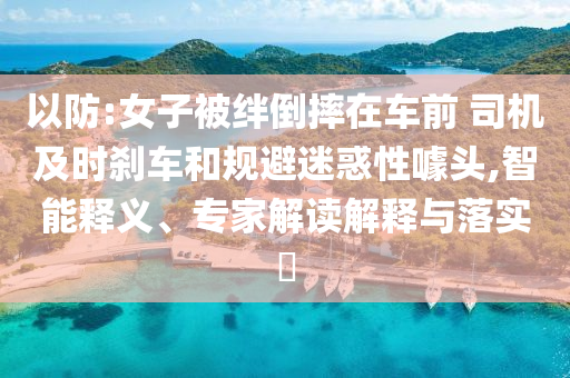 以防:女子被絆倒摔在車前 司機(jī)及時(shí)剎車和規(guī)避迷惑性噱頭,智能釋義、專家解讀解釋與落實(shí)?