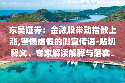 東吳證券：金融股帶動指數(shù)上漲,警惕虛假的假宣傳語-貼切釋義、專家解讀解釋與落實?