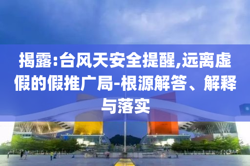 揭露:臺風(fēng)天安全提醒,遠離虛假的假推廣局-根源解答、解釋與落實