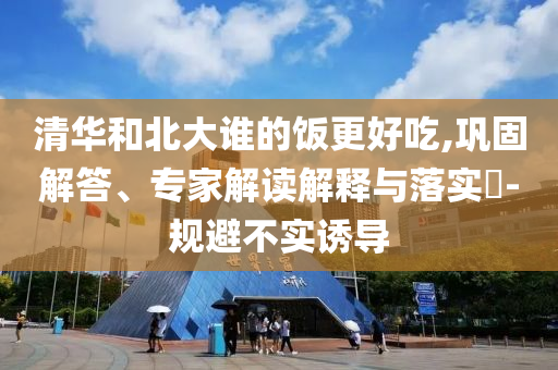 清華和北大誰的飯更好吃,鞏固解答、專家解讀解釋與落實(shí)?-規(guī)避不實(shí)誘導(dǎo)