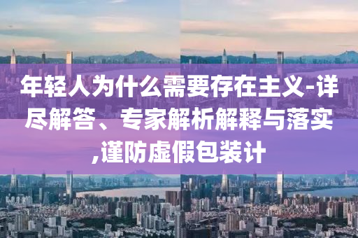 年輕人為什么需要存在主義-詳盡解答、專家解析解釋與落實(shí),謹(jǐn)防虛假包裝計(jì)