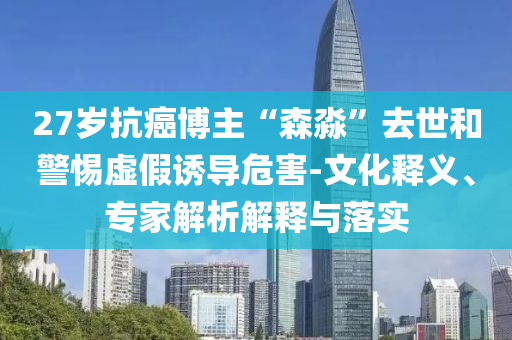 27歲抗癌博主“森淼”去世和警惕虛假誘導(dǎo)危害-文化釋義、專家解析解釋與落實(shí)
