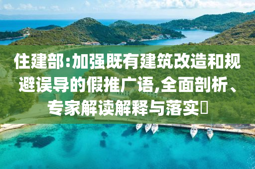 住建部:加強(qiáng)既有建筑改造和規(guī)避誤導(dǎo)的假推廣語,全面剖析、專家解讀解釋與落實(shí)?
