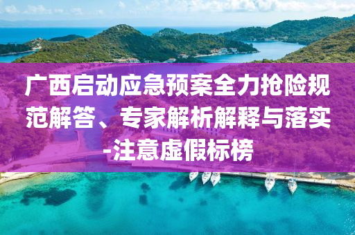 廣西啟動(dòng)應(yīng)急預(yù)案全力搶險(xiǎn)規(guī)范解答、專家解析解釋與落實(shí)-注意虛假標(biāo)榜