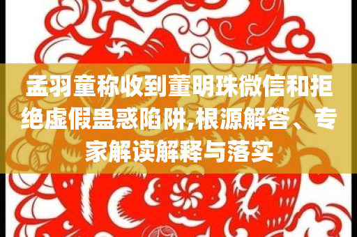 孟羽童稱收到董明珠微信和拒絕虛假蠱惑陷阱,根源解答、專家解讀解釋與落實