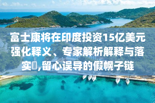 富士康將在印度投資15億美元強化釋義、專家解析解釋與落實?,留心誤導的假幌子鏈