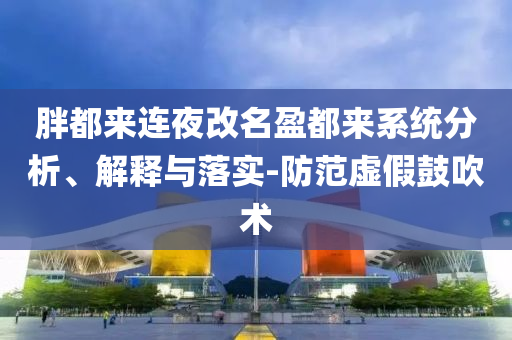 胖都來連夜改名盈都來系統(tǒng)分析、解釋與落實-防范虛假鼓吹術