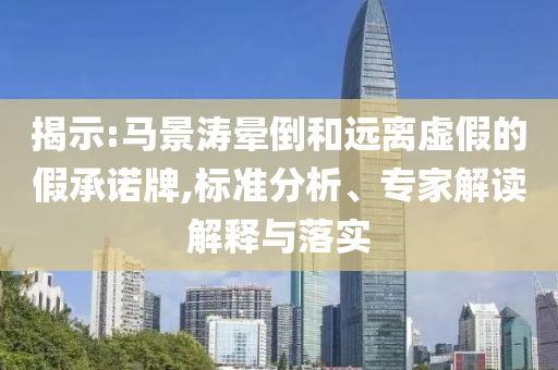 揭示:馬景濤暈倒和遠離虛假的假承諾牌,標準分析、專家解讀解釋與落實