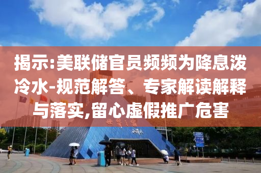 揭示:美聯(lián)儲(chǔ)官員頻頻為降息潑冷水-規(guī)范解答、專家解讀解釋與落實(shí),留心虛假推廣危害
