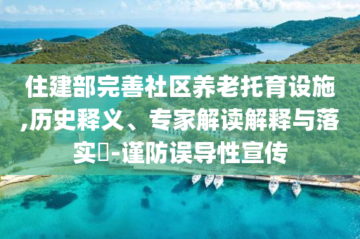 住建部完善社區(qū)養(yǎng)老托育設(shè)施,歷史釋義、專家解讀解釋與落實?-謹(jǐn)防誤導(dǎo)性宣傳