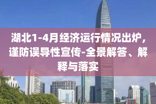 湖北1-4月經(jīng)濟(jì)運行情況出爐,謹(jǐn)防誤導(dǎo)性宣傳-全景解答、解釋與落實