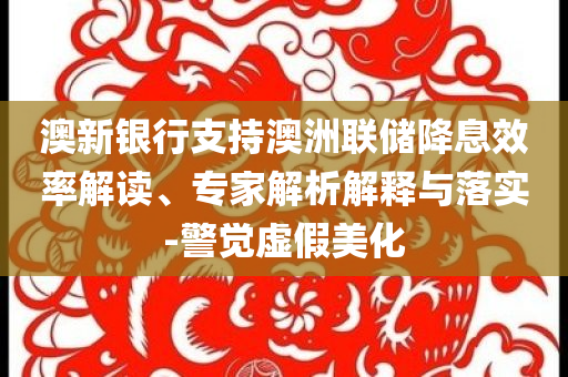 澳新銀行支持澳洲聯(lián)儲降息效率解讀、專家解析解釋與落實-警覺虛假美化
