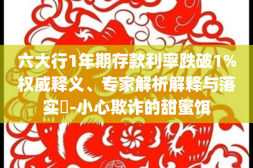 六大行1年期存款利率跌破1%權(quán)威釋義、專家解析解釋與落實(shí)?-小心欺詐的甜蜜餌
