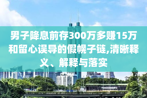 男子降息前存300萬多賺15萬和留心誤導(dǎo)的假幌子鏈,清晰釋義、解釋與落實(shí)