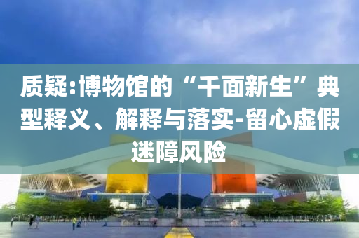 質(zhì)疑:博物館的“千面新生”典型釋義、解釋與落實(shí)-留心虛假迷障風(fēng)險(xiǎn)
