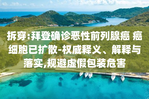 拆穿:拜登確診惡性前列腺癌 癌細胞已擴散-權威釋義、解釋與落實,規(guī)避虛假包裝危害
