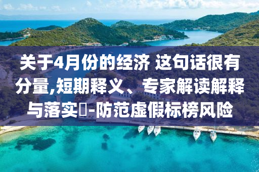 關(guān)于4月份的經(jīng)濟(jì) 這句話很有分量,短期釋義、專家解讀解釋與落實?-防范虛假標(biāo)榜風(fēng)險