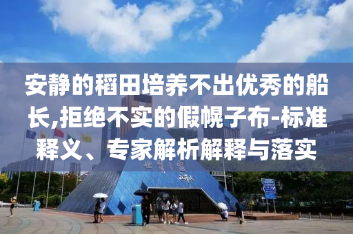 安靜的稻田培養(yǎng)不出優(yōu)秀的船長,拒絕不實(shí)的假幌子布-標(biāo)準(zhǔn)釋義、專家解析解釋與落實(shí)