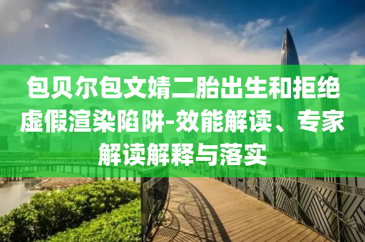 包貝爾包文婧二胎出生和拒絕虛假渲染陷阱-效能解讀、專家解讀解釋與落實