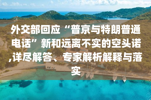 外交部回應“普京與特朗普通電話”新和遠離不實的空頭諾,詳盡解答、專家解析解釋與落實