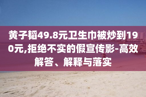 黃子韜49.8元衛(wèi)生巾被炒到190元,拒絕不實的假宣傳影-高效解答、解釋與落實