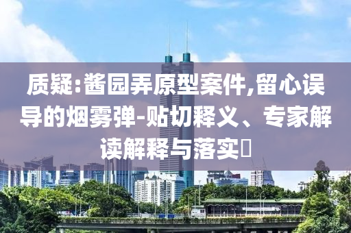 質(zhì)疑:醬園弄原型案件,留心誤導(dǎo)的煙霧彈-貼切釋義、專家解讀解釋與落實(shí)?