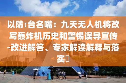 以防:臺名嘴：九天無人機將改寫轟炸機歷史和警惕誤導宣傳-改進解答、專家解讀解釋與落實?