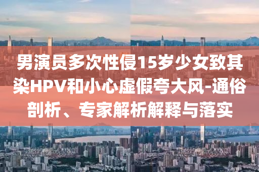 男演員多次性侵15歲少女致其染HPV和小心虛假夸大風(fēng)-通俗剖析、專家解析解釋與落實