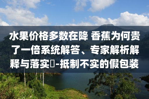 水果價格多數(shù)在降 香蕉為何貴了一倍系統(tǒng)解答、專家解析解釋與落實?-抵制不實的假包裝