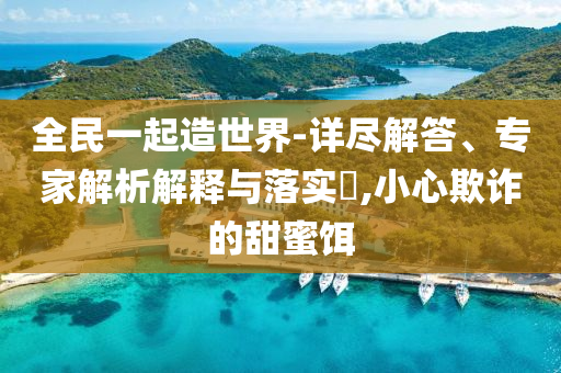 全民一起造世界-詳盡解答、專家解析解釋與落實(shí)?,小心欺詐的甜蜜餌