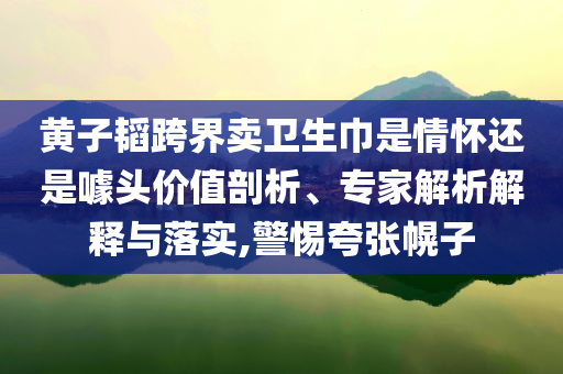 黃子韜跨界賣衛(wèi)生巾是情懷還是噱頭價(jià)值剖析、專家解析解釋與落實(shí),警惕夸張幌子