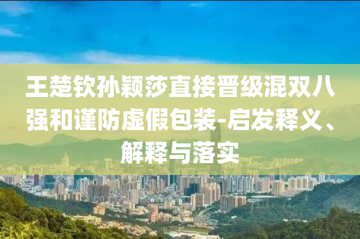 王楚欽孫穎莎直接晉級(jí)混雙八強(qiáng)和謹(jǐn)防虛假包裝-啟發(fā)釋義、解釋與落實(shí)