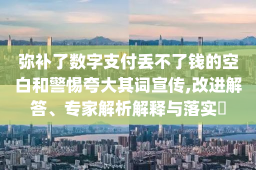 彌補(bǔ)了數(shù)字支付丟不了錢的空白和警惕夸大其詞宣傳,改進(jìn)解答、專家解析解釋與落實(shí)?