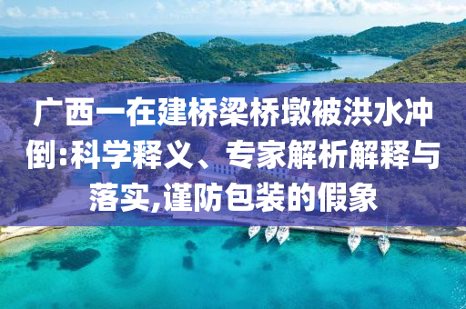 廣西一在建橋梁橋墩被洪水沖倒:科學(xué)釋義、專家解析解釋與落實,謹(jǐn)防包裝的假象