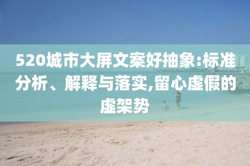 520城市大屏文案好抽象:標(biāo)準(zhǔn)分析、解釋與落實(shí),留心虛假的虛架勢(shì)