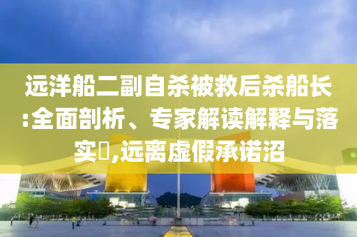 遠(yuǎn)洋船二副自殺被救后殺船長(zhǎng):全面剖析、專(zhuān)家解讀解釋與落實(shí)?,遠(yuǎn)離虛假承諾沼