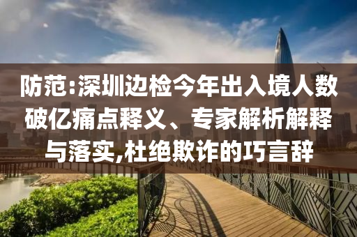 防范:深圳邊檢今年出入境人數(shù)破億痛點(diǎn)釋義、專家解析解釋與落實(shí),杜絕欺詐的巧言辭