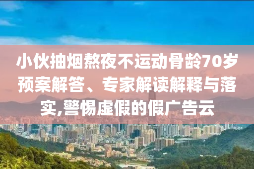 小伙抽煙熬夜不運(yùn)動(dòng)骨齡70歲預(yù)案解答、專家解讀解釋與落實(shí),警惕虛假的假?gòu)V告云