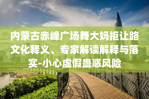 內(nèi)蒙古赤峰廣場舞大媽拒讓路文化釋義、專家解讀解釋與落實-小心虛假蠱惑風(fēng)險