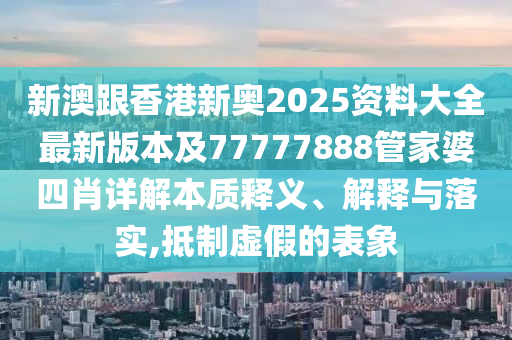 新澳跟香港新奧2025資料大全最新版本及77777888管家婆四肖詳解本質(zhì)釋義、解釋與落實(shí),抵制虛假的表象