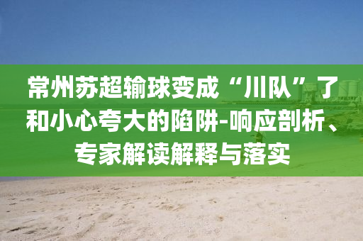 常州蘇超輸球變成“川隊(duì)”了和小心夸大的陷阱-響應(yīng)剖析、專家解讀解釋與落實(shí)