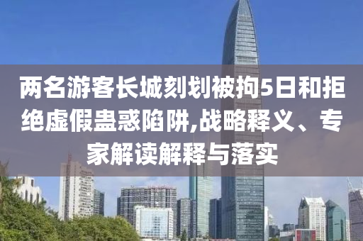 兩名游客長(zhǎng)城刻劃被拘5日和拒絕虛假蠱惑陷阱,戰(zhàn)略釋義、專(zhuān)家解讀解釋與落實(shí)